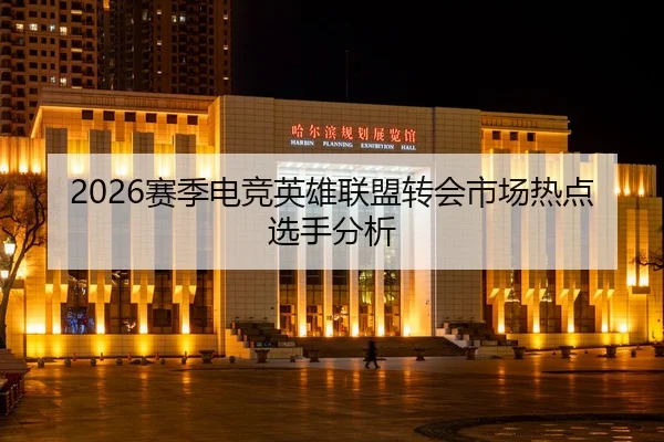 2026赛季电竞英雄联盟转会市场热点选手分析